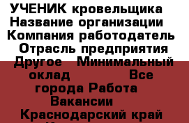 УЧЕНИК кровельщика › Название организации ­ Компания-работодатель › Отрасль предприятия ­ Другое › Минимальный оклад ­ 20 000 - Все города Работа » Вакансии   . Краснодарский край,Краснодар г.